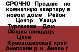 СРОЧНО! Продаю 1-но комнатную квартиру в новом доме › Район ­ Центр › Улица ­ Тургенева › Дом ­ 55 › Общая площадь ­ 41 › Цена ­ 2 900 000 - Краснодарский край, Анапский р-н, Анапа г. Недвижимость » Квартиры продажа   